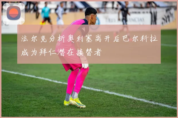 法尔克分析奥利塞离开后巴尔科拉成为拜仁潜在接替者