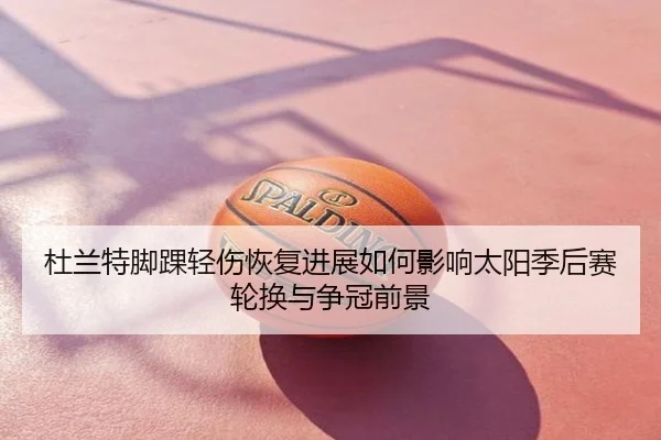 杜兰特脚踝轻伤恢复进展如何影响太阳季后赛轮换与争冠前景