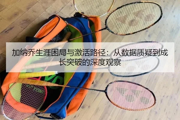 加纳乔生涯困局与激活路径：从数据质疑到成长突破的深度观察