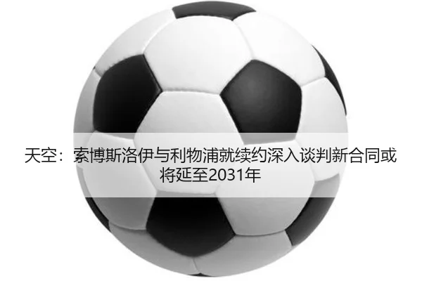 天空：索博斯洛伊与利物浦就续约深入谈判新合同或将延至2031年