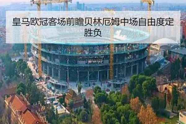皇马欧冠客场前瞻贝林厄姆中场自由度定胜负