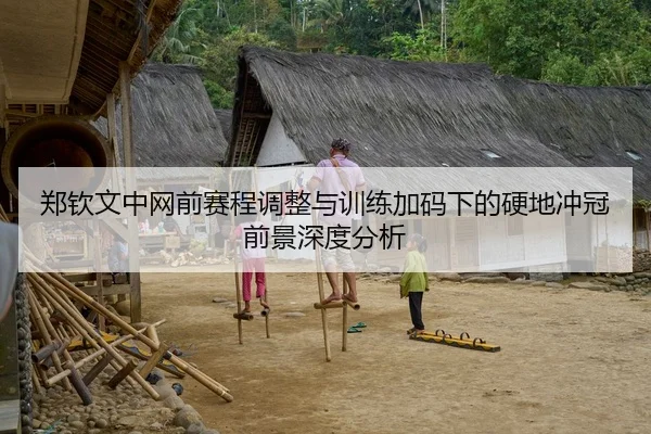 郑钦文中网前赛程调整与训练加码下的硬地冲冠前景深度分析
